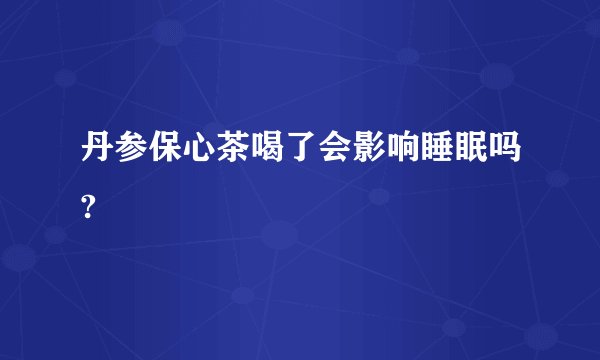 丹参保心茶喝了会影响睡眠吗?
