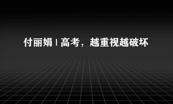 付丽娟 | 高考,越重视越破坏