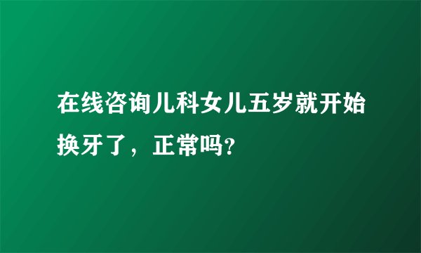 在线咨询儿科女儿五岁就开始换牙了，正常吗？