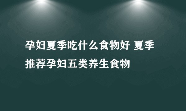 孕妇夏季吃什么食物好 夏季推荐孕妇五类养生食物