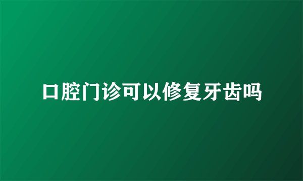 口腔门诊可以修复牙齿吗