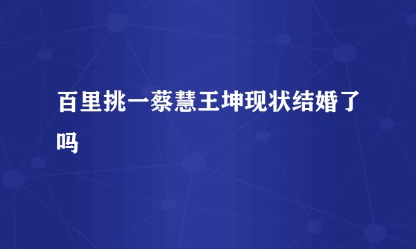 百里挑一蔡慧王坤现状结婚了吗