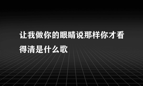 让我做你的眼睛说那样你才看得清是什么歌