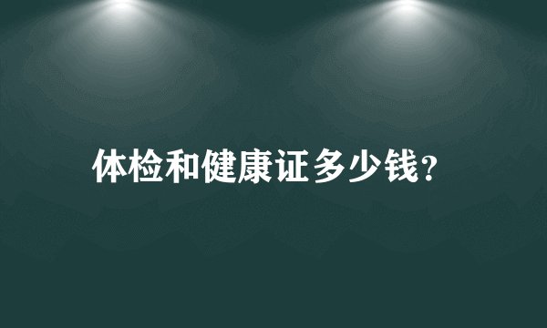 体检和健康证多少钱？