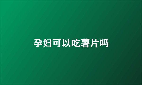 孕妇可以吃薯片吗