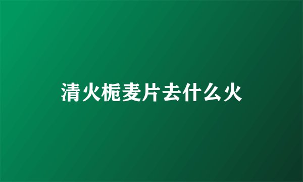 清火栀麦片去什么火