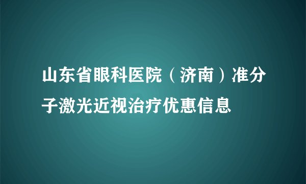 山东省眼科医院（济南）准分子激光近视治疗优惠信息