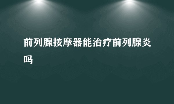 前列腺按摩器能治疗前列腺炎吗