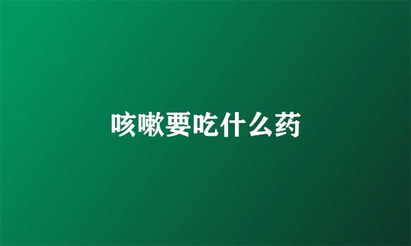 咳嗽要吃什么药