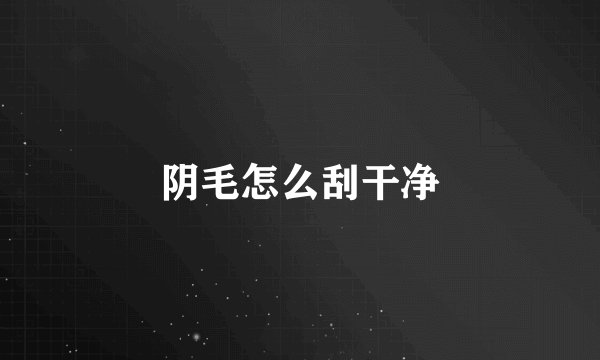 阴毛怎么刮干净