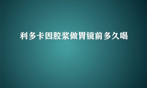 利多卡因胶浆做胃镜前多久喝