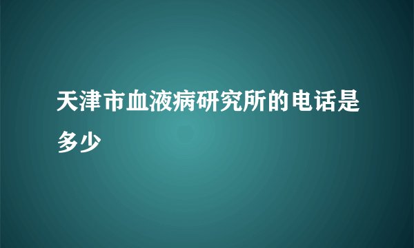 天津市血液病研究所的电话是多少
