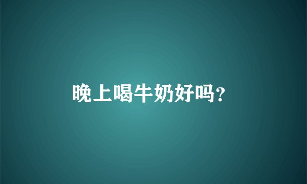 晚上喝牛奶好吗？