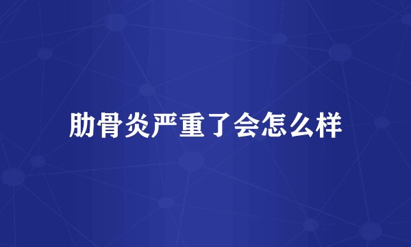 肋骨炎严重了会怎么样