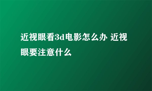 近视眼看3d电影怎么办 近视眼要注意什么