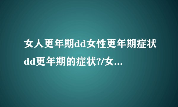 女人更年期dd女性更年期症状dd更年期的症状?/女人更年期dd女性更年期症状dd更年期的症状?/女人..