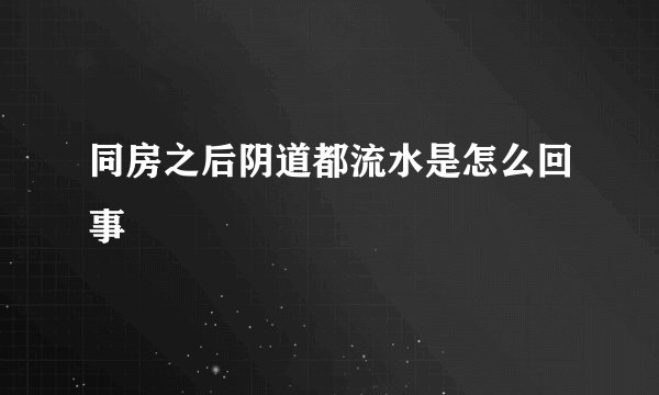 同房之后阴道都流水是怎么回事
