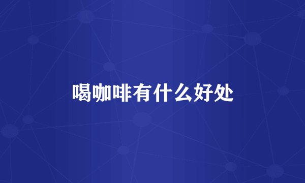 喝咖啡有什么好处