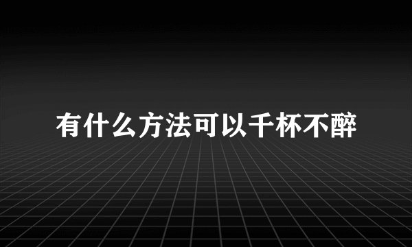 有什么方法可以千杯不醉