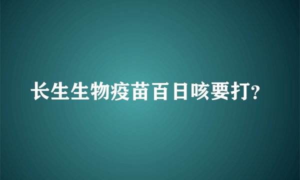 长生生物疫苗百日咳要打？