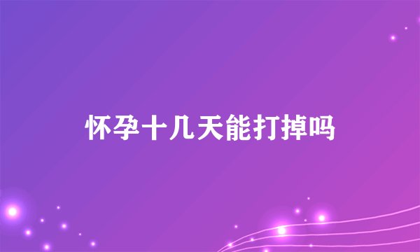 怀孕十几天能打掉吗