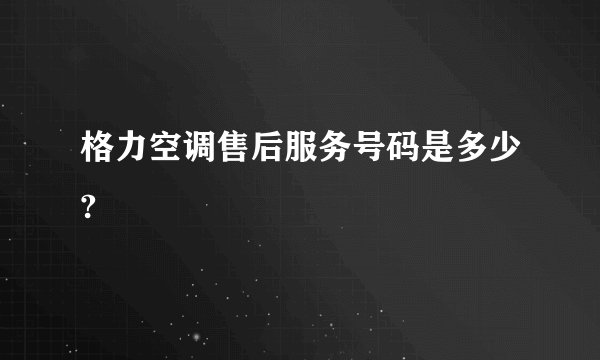 格力空调售后服务号码是多少?