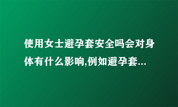 使用女士避孕套安全吗会对身体有什么影响,例如避孕套会掉入子宫吗