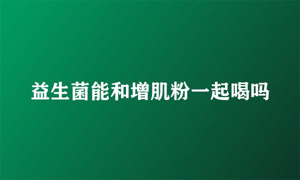 益生菌能和增肌粉一起喝吗