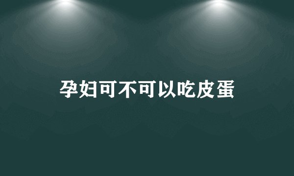 孕妇可不可以吃皮蛋