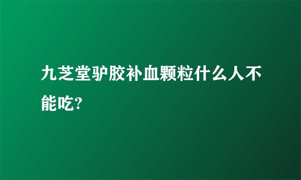 九芝堂驴胶补血颗粒什么人不能吃?