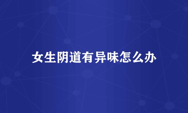 女生阴道有异味怎么办