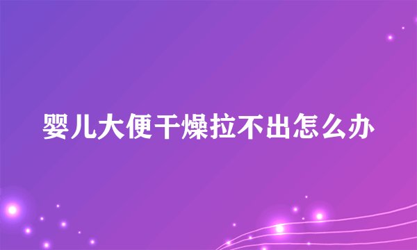 婴儿大便干燥拉不出怎么办