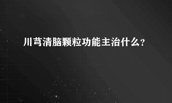 川芎清脑颗粒功能主治什么？