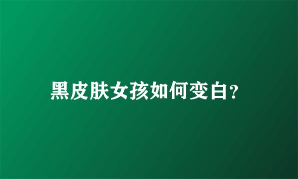 黑皮肤女孩如何变白?