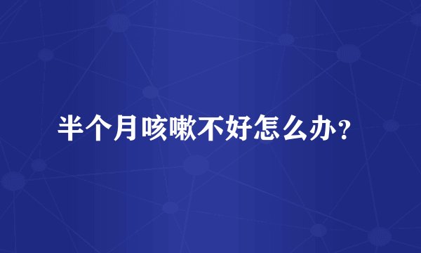 半个月咳嗽不好怎么办？