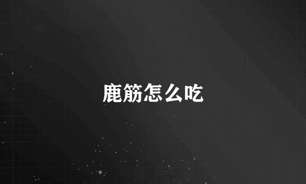 鹿筋怎么吃