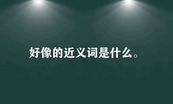 好像的近义词是什么。