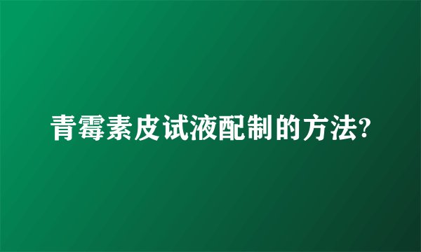 青霉素皮试液配制的方法?