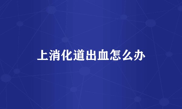 上消化道出血怎么办
