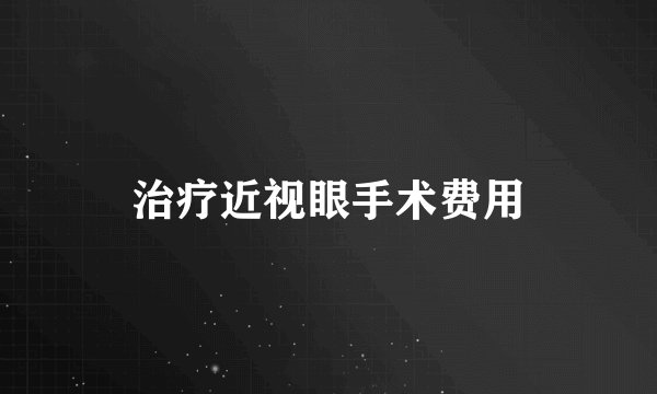治疗近视眼手术费用