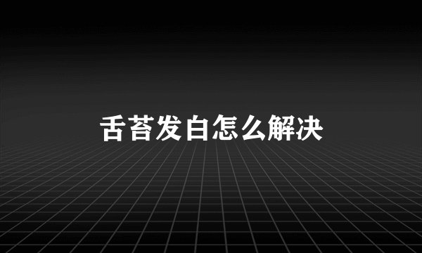 舌苔发白怎么解决