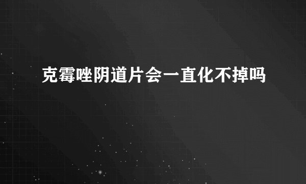 克霉唑阴道片会一直化不掉吗