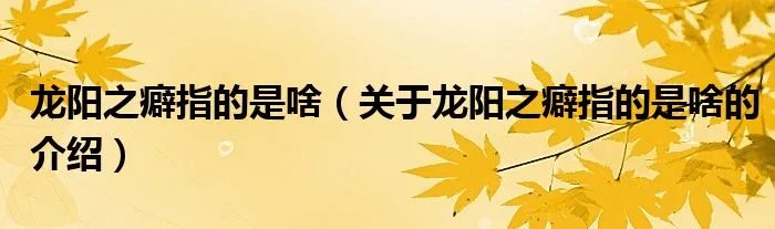 龙阳之癖指的是啥（关于龙阳之癖指的是啥的介绍）