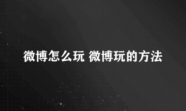 微博怎么玩 微博玩的方法