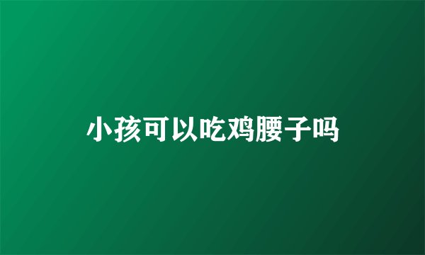 小孩可以吃鸡腰子吗