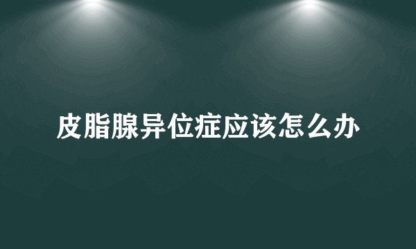 皮脂腺异位症应该怎么办