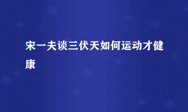 宋一夫谈三伏天如何运动才健康