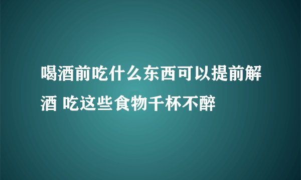 喝酒前吃什么东西可以提前解酒 吃这些食物千杯不醉