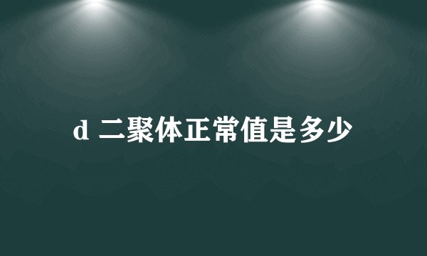 d 二聚体正常值是多少