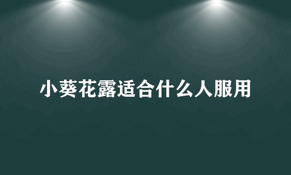 小葵花露适合什么人服用